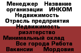 Менеджер › Название организации ­ ИНКОМ-Недвижимость › Отрасль предприятия ­ Недвижимость, риэлтерство › Минимальный оклад ­ 60 000 - Все города Работа » Вакансии   . Мордовия респ.
